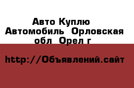 Авто Куплю - Автомобиль. Орловская обл.,Орел г.